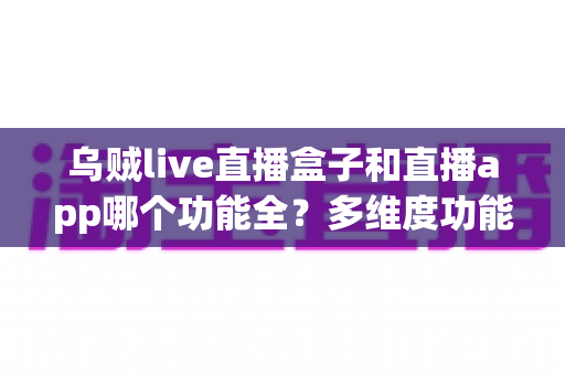 乌贼live直播盒子和直播app哪个功能全?多维度功能对比深度解析,教你选对最适合自己的观看方式 乌贼live直播盒子和直播app哪个功能全?多维度功能对比深度解析,教你选对最适合自己的观看方式