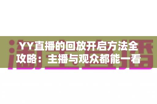YY直播的回放开启方法全攻略:主播与观众都能一看就懂的超实用指南 YY直播的回放开启方法全攻略:主播与观众都能一看就懂的超实用指南