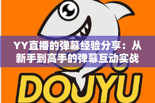 YY直播的弹幕经验分享:从新手到高手的弹幕互动实战全攻略 YY直播的弹幕经验分享:从新手到高手的弹幕互动实战全攻略
