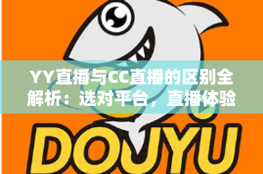 YY直播与CC直播的区别全解析:选对平台,直播体验大不同 YY直播与CC直播的区别全解析:选对平台,直播体验大不同