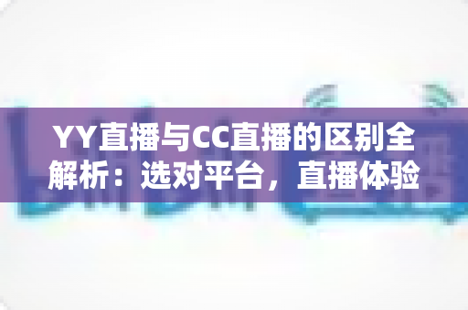 YY直播与CC直播的区别全解析:选对平台,直播体验大不同 YY直播与CC直播的区别全解析:选对平台,直播体验大不同