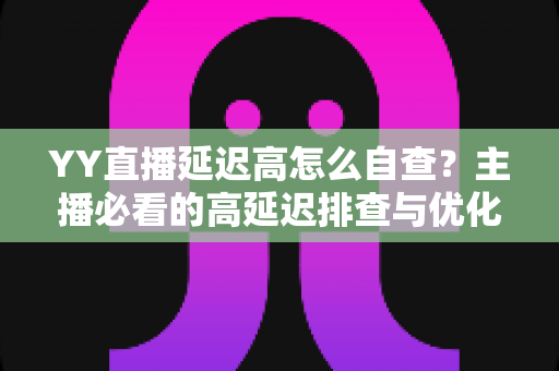 YY直播延迟高怎么自查？主播必看的高延迟排查与优化全攻略