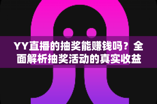 YY直播的抽奖能赚钱吗?全面解析抽奖活动的真实收益与潜在风险 YY直播的抽奖能赚钱吗?全面解析抽奖活动的真实收益与潜在风险