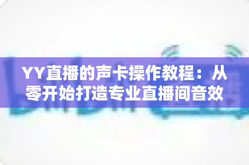 YY直播的声卡操作教程:从零开始打造专业直播间音效的完整实战指南 YY直播的声卡操作教程:从零开始打造专业直播间音效的完整实战指南