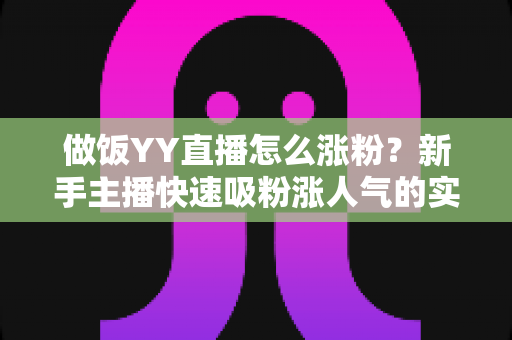做饭YY直播怎么涨粉？新手主播快速吸粉涨人气的实战攻略全解析