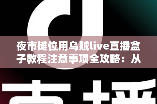 夜市摊位用乌贼live直播盒子教程注意事项全攻略：从零基础到稳定开播的实战指南