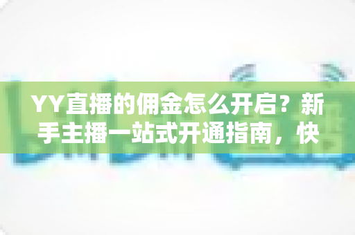 YY直播的佣金怎么开启?新手主播一站式开通指南,快速解锁直播收益 YY直播的佣金怎么开启?新手主播一站式开通指南,快速解锁直播收益