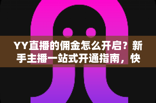 YY直播的佣金怎么开启?新手主播一站式开通指南,快速解锁直播收益 YY直播的佣金怎么开启?新手主播一站式开通指南,快速解锁直播收益