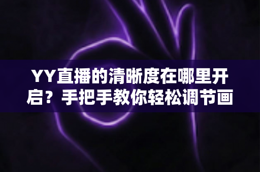 YY直播的清晰度在哪里开启？手把手教你轻松调节画质，享受超清观播体验