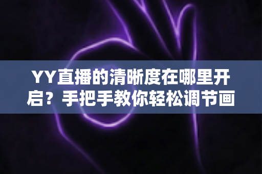 YY直播的清晰度在哪里开启？手把手教你轻松调节画质，享受超清观播体验