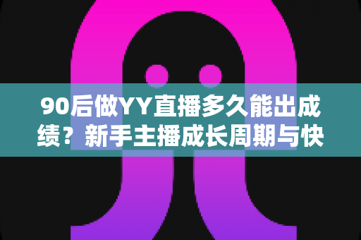 90后做YY直播多久能出成绩？新手主播成长周期与快速突围指南