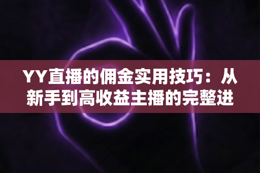 YY直播的佣金实用技巧：从新手到高收益主播的完整进阶指南
