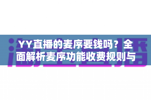 YY直播的麦序要钱吗?全面解析麦序功能收费规则与免费使用攻略 YY直播的麦序要钱吗?全面解析麦序功能收费规则与免费使用攻略