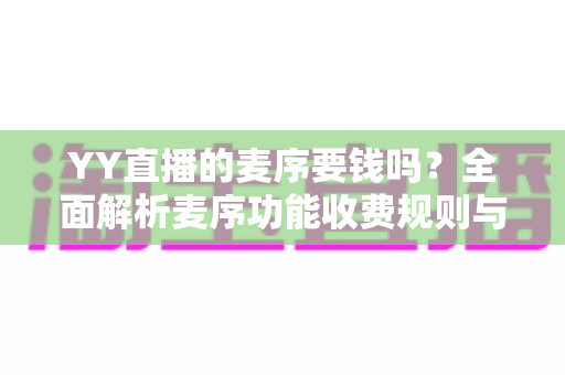 YY直播的麦序要钱吗？全面解析麦序功能收费规则与免费使用攻略