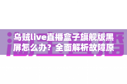 乌贼live直播盒子旗舰版黑屏怎么办?全面解析故障原因与高效解决方案 乌贼live直播盒子旗舰版黑屏怎么办?全面解析故障原因与高效解决方案