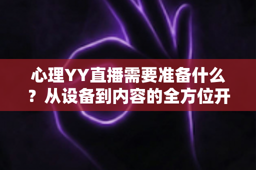 心理YY直播需要准备什么?从设备到内容的全方位开播指南 心理YY直播需要准备什么?从设备到内容的全方位开播指南