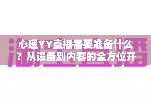 心理YY直播需要准备什么?从设备到内容的全方位开播指南 心理YY直播需要准备什么?从设备到内容的全方位开播指南