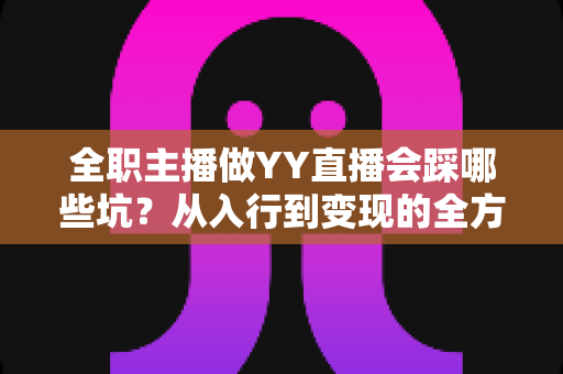 全职主播做YY直播会踩哪些坑?从入行到变现的全方位避坑指南 全职主播做YY直播会踩哪些坑?从入行到变现的全方位避坑指南
