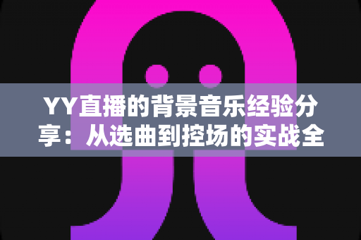 YY直播的背景音乐经验分享：从选曲到控场的实战全攻略