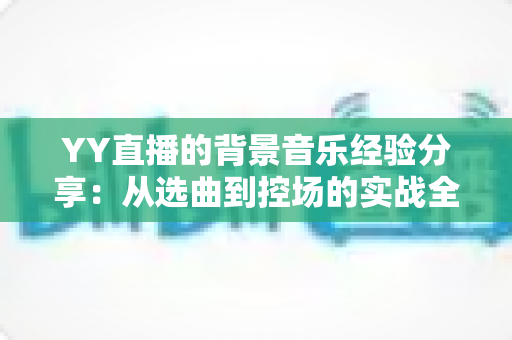 YY直播的背景音乐经验分享：从选曲到控场的实战全攻略