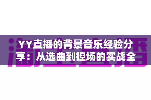 YY直播的背景音乐经验分享：从选曲到控场的实战全攻略