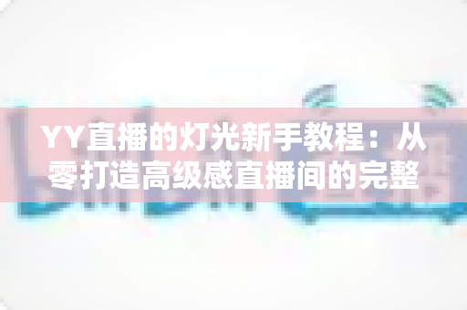 YY直播的灯光新手教程:从零打造高级感直播间的完整布光指南 YY直播的灯光新手教程:从零打造高级感直播间的完整布光指南