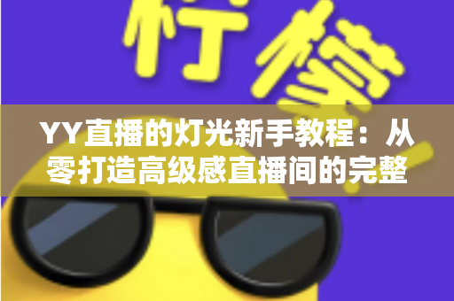 YY直播的灯光新手教程:从零打造高级感直播间的完整布光指南 YY直播的灯光新手教程:从零打造高级感直播间的完整布光指南