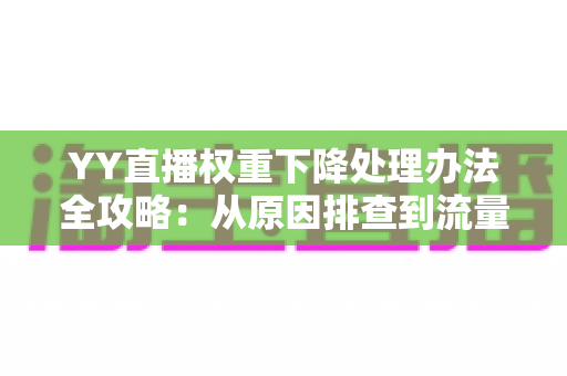 YY直播权重下降处理办法全攻略:从原因排查到流量恢复的完整实战指南 YY直播权重下降处理办法全攻略:从原因排查到流量恢复的完整实战指南
