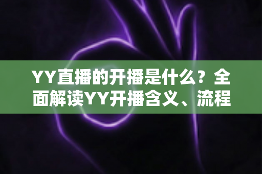 YY直播的开播是什么？全面解读YY开播含义、流程与实用技巧