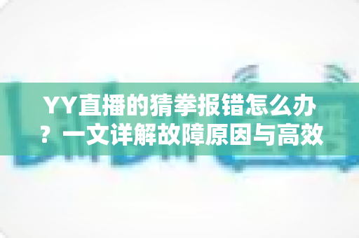 YY直播的猜拳报错怎么办?一文详解故障原因与高效解决指南 YY直播的猜拳报错怎么办?一文详解故障原因与高效解决指南