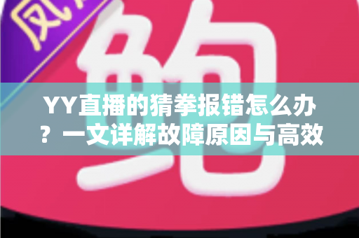 YY直播的猜拳报错怎么办?一文详解故障原因与高效解决指南 YY直播的猜拳报错怎么办?一文详解故障原因与高效解决指南