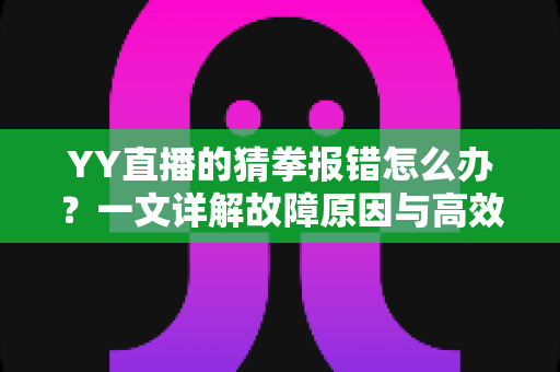 YY直播的猜拳报错怎么办?一文详解故障原因与高效解决指南 YY直播的猜拳报错怎么办?一文详解故障原因与高效解决指南