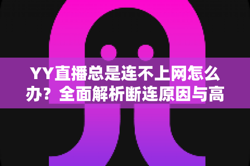 YY直播总是连不上网怎么办?全面解析断连原因与高效解决方法大全 YY直播总是连不上网怎么办?全面解析断连原因与高效解决方法大全