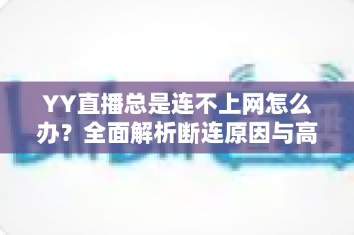 YY直播总是连不上网怎么办?全面解析断连原因与高效解决方法大全 YY直播总是连不上网怎么办?全面解析断连原因与高效解决方法大全