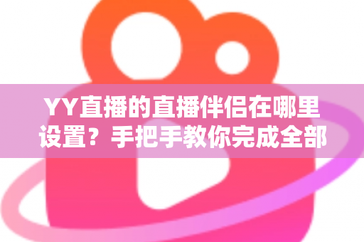YY直播的直播伴侣在哪里设置?手把手教你完成全部配置与优化 YY直播的直播伴侣在哪里设置?手把手教你完成全部配置与优化