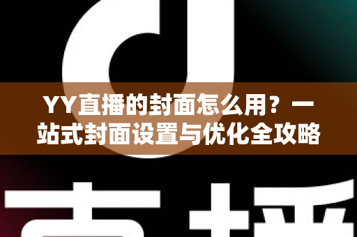 YY直播的封面怎么用？一站式封面设置与优化全攻略，让直播间人气翻倍