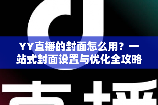 YY直播的封面怎么用？一站式封面设置与优化全攻略，让直播间人气翻倍