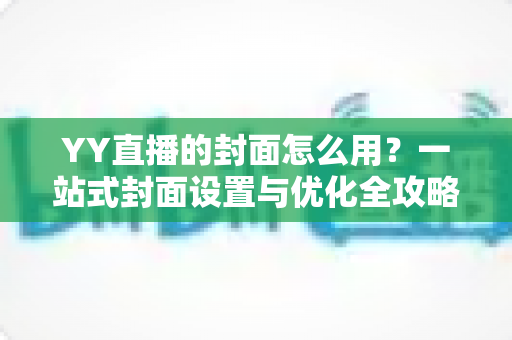 YY直播的封面怎么用？一站式封面设置与优化全攻略，让直播间人气翻倍