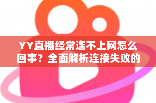 YY直播经常连不上网怎么回事？全面解析连接失败的原因与实用解决方法