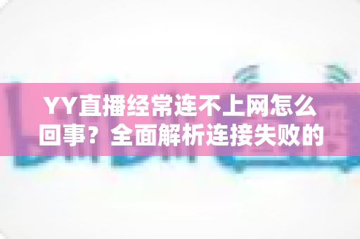 YY直播经常连不上网怎么回事？全面解析连接失败的原因与实用解决方法