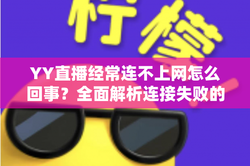 YY直播经常连不上网怎么回事？全面解析连接失败的原因与实用解决方法