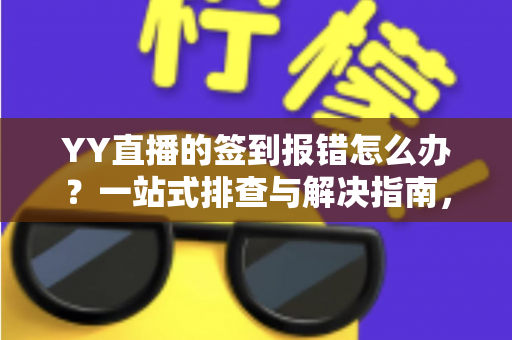 YY直播的签到报错怎么办?一站式排查与解决指南,助你轻松领奖励 YY直播的签到报错怎么办?一站式排查与解决指南,助你轻松领奖励