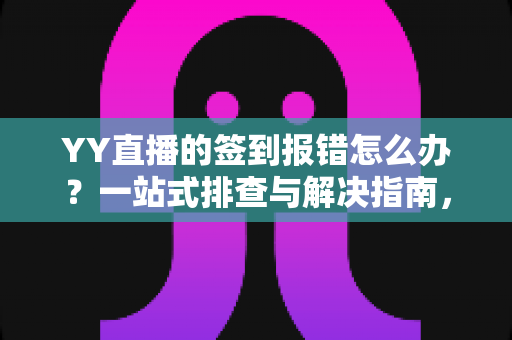 YY直播的签到报错怎么办?一站式排查与解决指南,助你轻松领奖励 YY直播的签到报错怎么办?一站式排查与解决指南,助你轻松领奖励