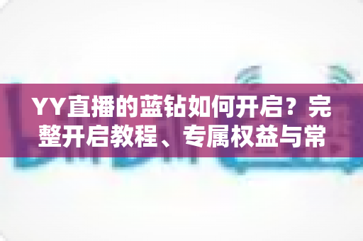 YY直播的蓝钻如何开启?完整开启教程、专属权益与常见问题一文读懂 YY直播的蓝钻如何开启?完整开启教程、专属权益与常见问题一文读懂