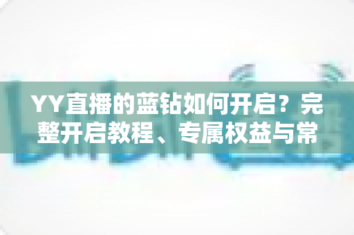 YY直播的蓝钻如何开启?完整开启教程、专属权益与常见问题一文读懂 YY直播的蓝钻如何开启?完整开启教程、专属权益与常见问题一文读懂