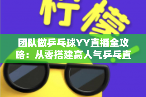 团队做乒乓球YY直播全攻略：从零搭建高人气乒乓直播间的实战指南