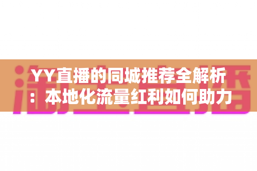 YY直播的同城推荐全解析：本地化流量红利如何助力主播涨粉变现