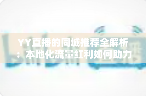 YY直播的同城推荐全解析：本地化流量红利如何助力主播涨粉变现