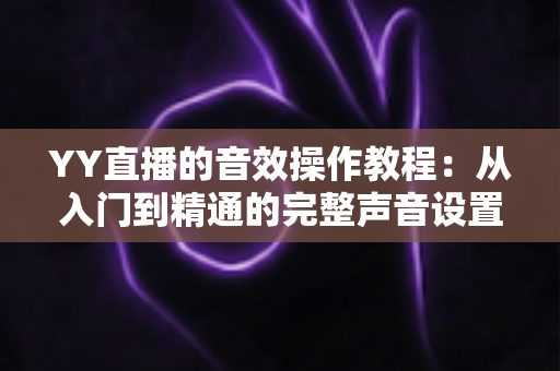YY直播的音效操作教程:从入门到精通的完整声音设置指南 YY直播的音效操作教程:从入门到精通的完整声音设置指南