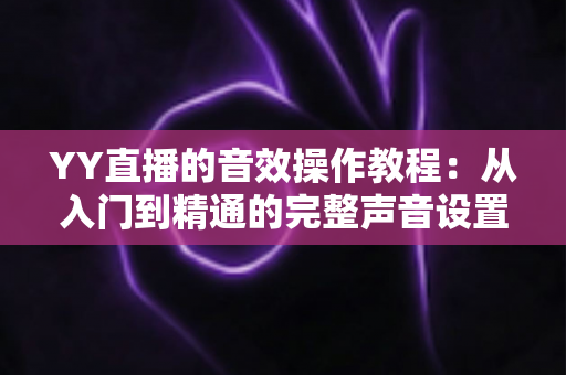 YY直播的音效操作教程:从入门到精通的完整声音设置指南 YY直播的音效操作教程:从入门到精通的完整声音设置指南